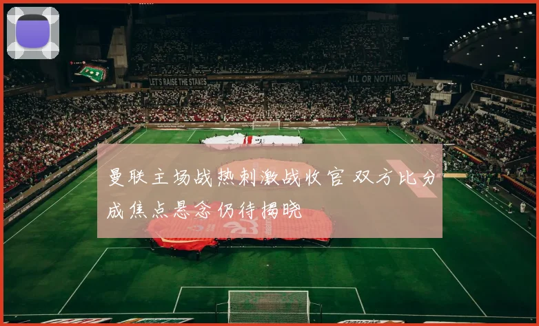 曼联主场战热刺激战收官 双方比分成焦点悬念仍待揭晓