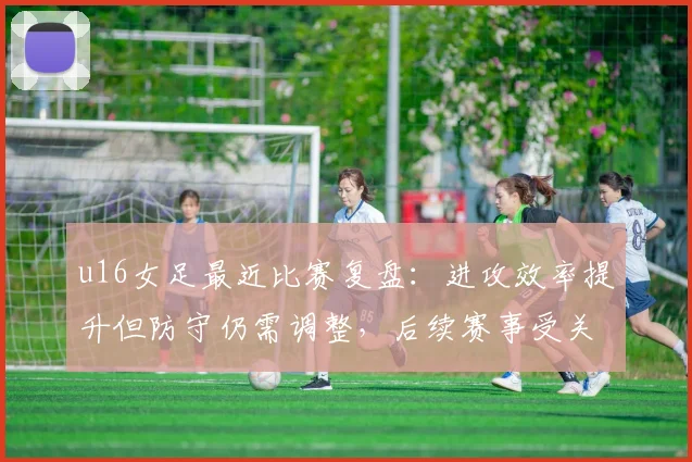 u16女足最近比赛复盘：进攻效率提升但防守仍需调整，后续赛事受关注