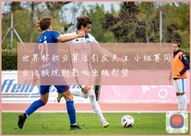 世界杯积分算法引发关注 小组赛同分比较规则影响出线形势