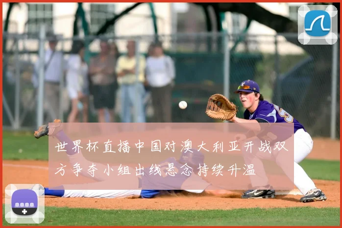 世界杯直播中国对澳大利亚开战双方争夺小组出线悬念持续升温