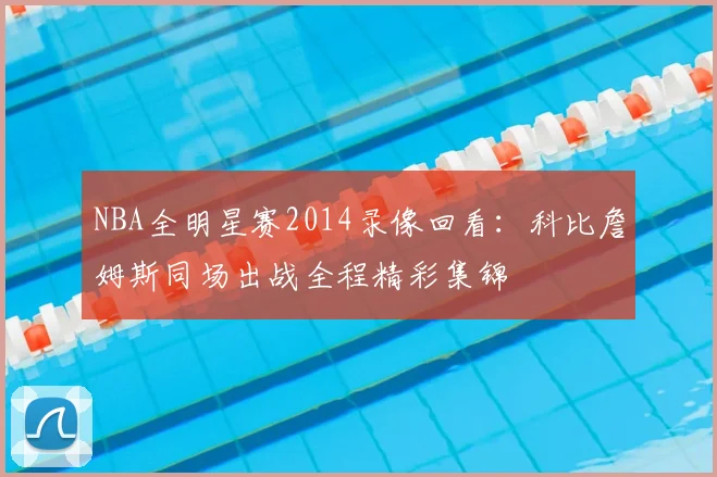 NBA全明星赛2014录像回看：科比詹姆斯同场出战全程精彩集锦