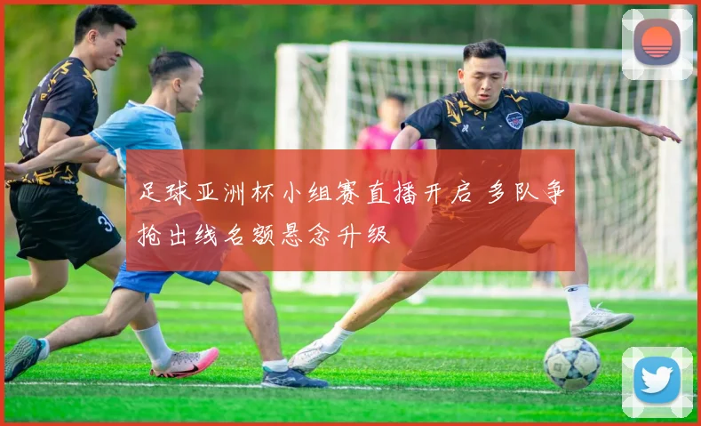 足球亚洲杯小组赛直播开启 多队争抢出线名额悬念升级