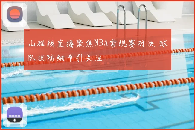 山猫线直播聚焦NBA常规赛对决 球队攻防细节引关注