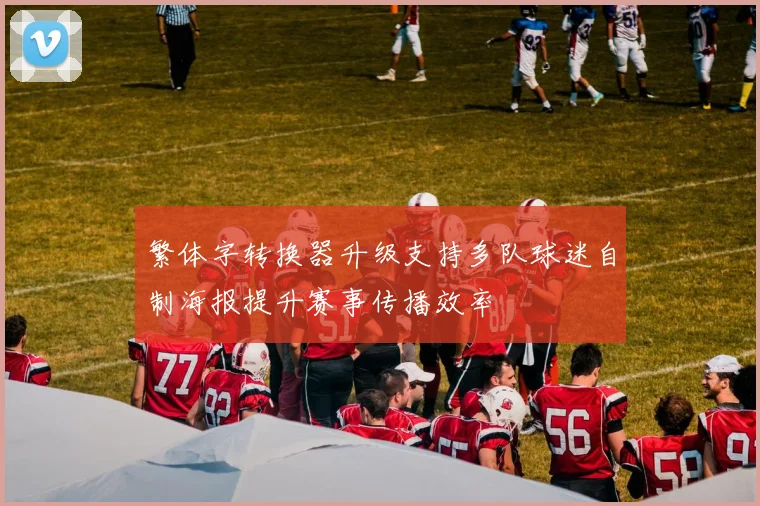 繁体字转换器升级支持多队球迷自制海报提升赛事传播效率