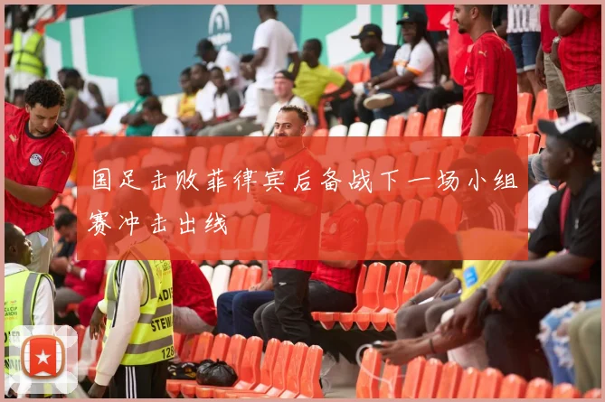 国足击败菲律宾后备战下一场小组赛冲击出线