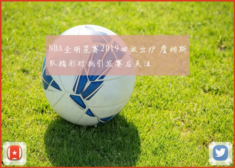 NBA全明星赛2019回放出炉 詹姆斯队精彩对抗引发赛后关注