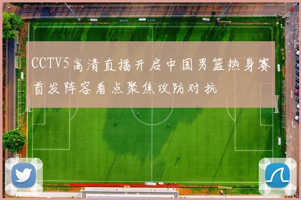 CCTV5高清直播开启中国男篮热身赛首发阵容看点聚焦攻防对抗