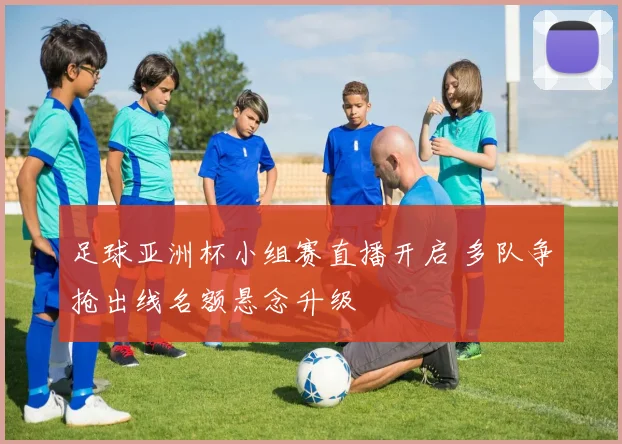足球亚洲杯小组赛直播开启 多队争抢出线名额悬念升级