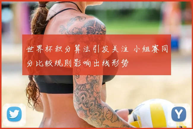 世界杯积分算法引发关注 小组赛同分比较规则影响出线形势