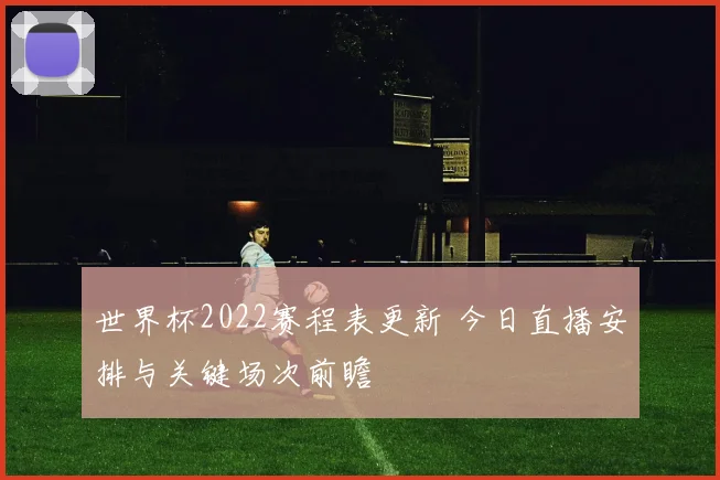 世界杯2022赛程表更新 今日直播安排与关键场次前瞻