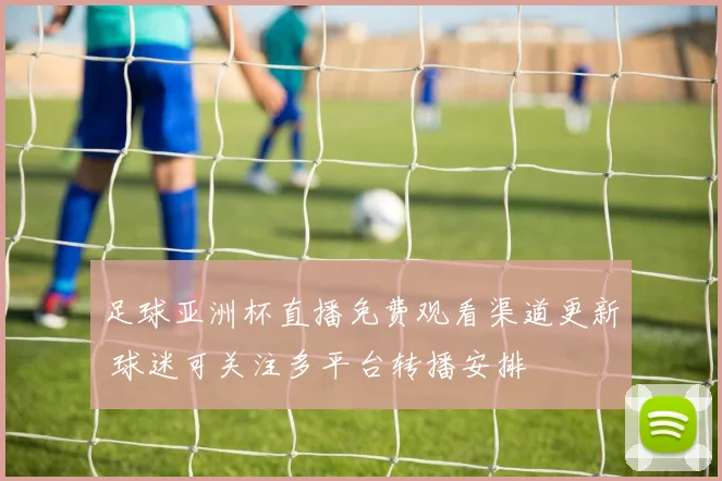 足球亚洲杯直播免费观看渠道更新 球迷可关注多平台转播安排