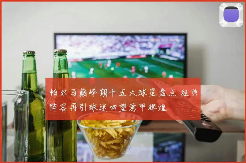 帕尔马巅峰期十五大球星盘点 经典阵容再引球迷回望意甲辉煌