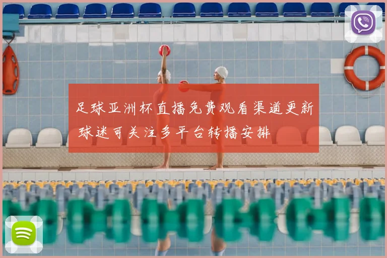 足球亚洲杯直播免费观看渠道更新 球迷可关注多平台转播安排