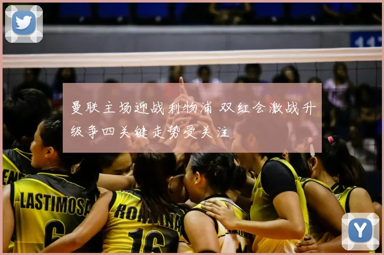 曼联主场迎战利物浦 双红会激战升级争四关键走势受关注
