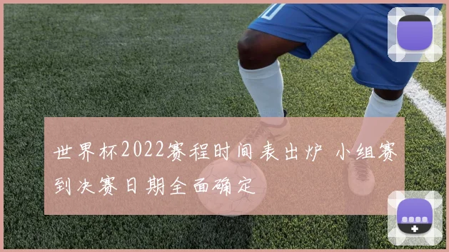 世界杯2022赛程时间表出炉 小组赛到决赛日期全面确定