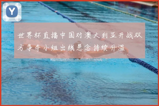 世界杯直播中国对澳大利亚开战双方争夺小组出线悬念持续升温