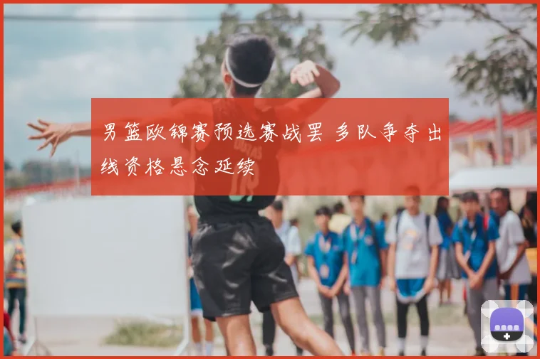 男篮欧锦赛预选赛战罢 多队争夺出线资格悬念延续
