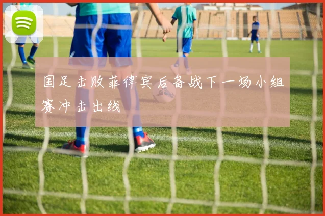 国足击败菲律宾后备战下一场小组赛冲击出线