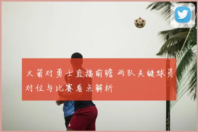 火箭对勇士直播前瞻 两队关键球员对位与比赛看点解析