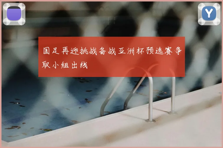 国足再迎挑战备战亚洲杯预选赛争取小组出线