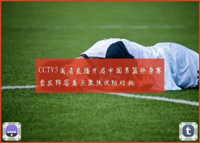 CCTV5高清直播开启中国男篮热身赛首发阵容看点聚焦攻防对抗