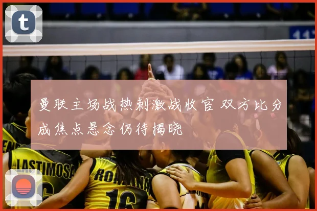 曼联主场战热刺激战收官 双方比分成焦点悬念仍待揭晓